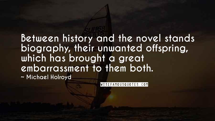 Michael Holroyd quotes: Between history and the novel stands biography, their unwanted offspring, which has brought a great embarrassment to them both.
