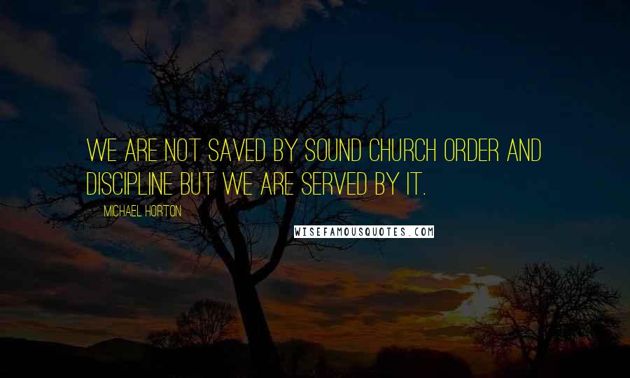 Michael Horton quotes: We are not saved by sound church order and discipline but we are served by it.