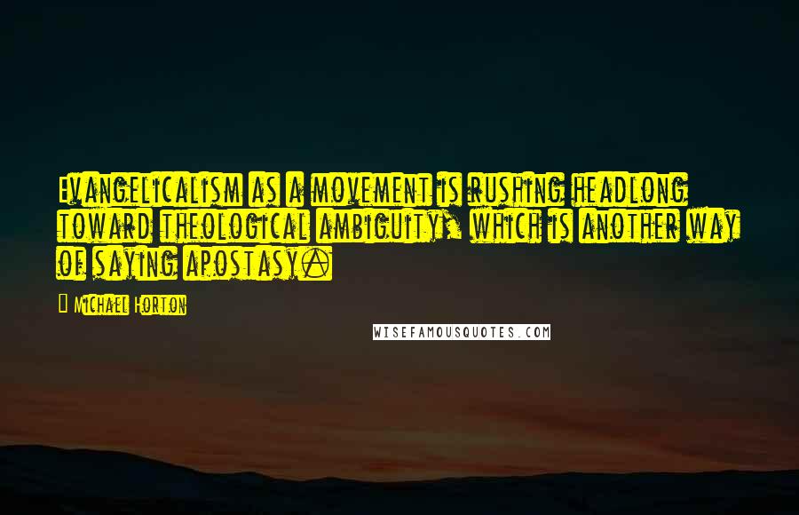 Michael Horton quotes: Evangelicalism as a movement is rushing headlong toward theological ambiguity, which is another way of saying apostasy.
