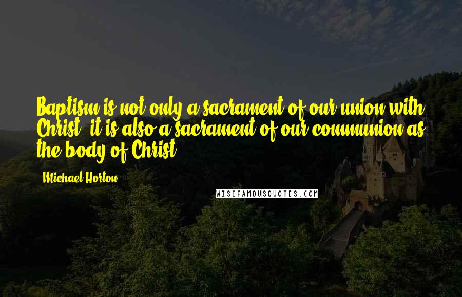 Michael Horton quotes: Baptism is not only a sacrament of our union with Christ; it is also a sacrament of our communion as the body of Christ.