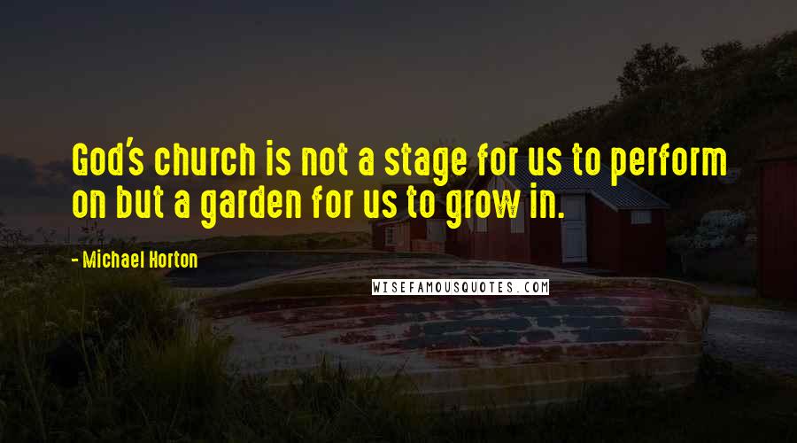 Michael Horton quotes: God's church is not a stage for us to perform on but a garden for us to grow in.