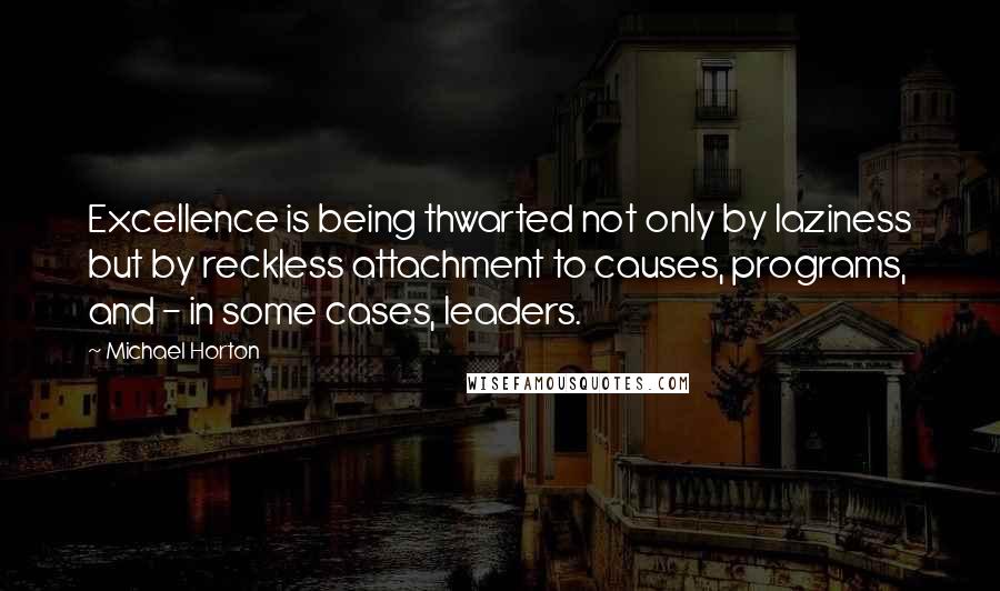 Michael Horton quotes: Excellence is being thwarted not only by laziness but by reckless attachment to causes, programs, and - in some cases, leaders. Michael Horton quotes: Excellence is being thwarted not only by laziness but by reckless attachment to causes, programs, and - in some cases, leaders.