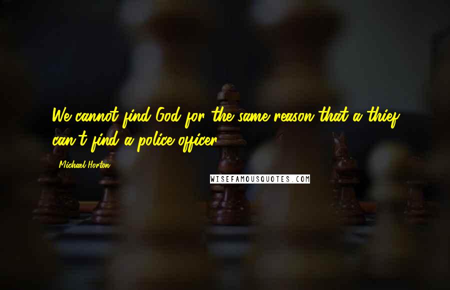 Michael Horton quotes: We cannot find God for the same reason that a thief can't find a police officer.