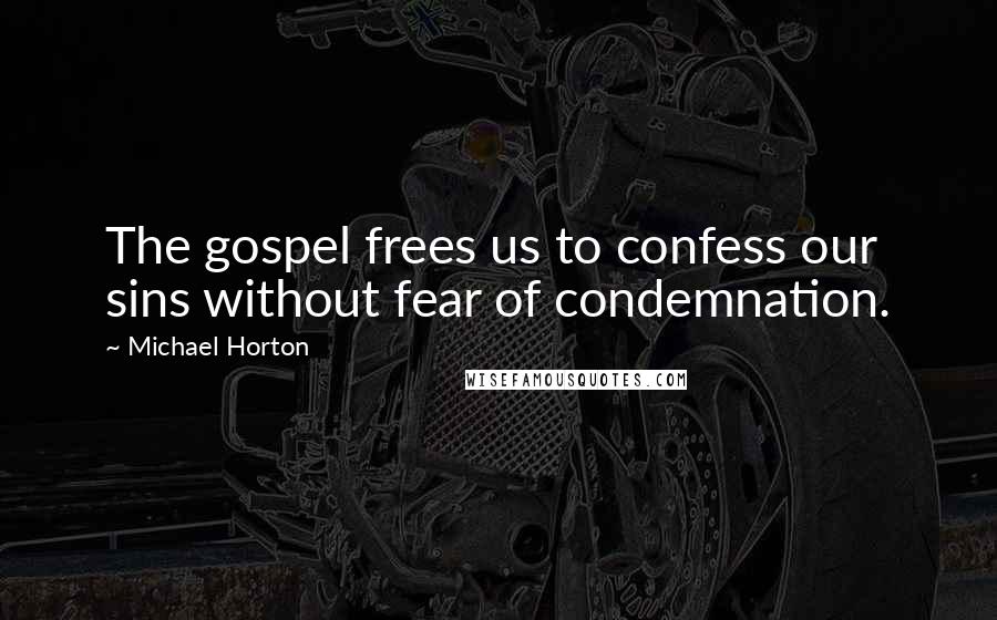 Michael Horton quotes: The gospel frees us to confess our sins without fear of condemnation.