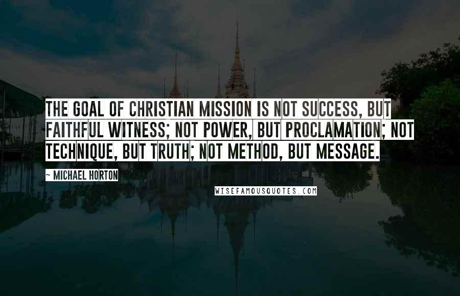 Michael Horton quotes: The goal of Christian mission is not success, but faithful witness; not power, but proclamation; not technique, but truth; not method, but message.