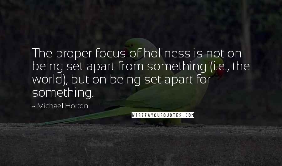 Michael Horton quotes: The proper focus of holiness is not on being set apart from something (i.e., the world), but on being set apart for something. Michael Horton quotes: The proper focus of holiness is not on being set apart from something (i.e., the world), but on being set apart for something.