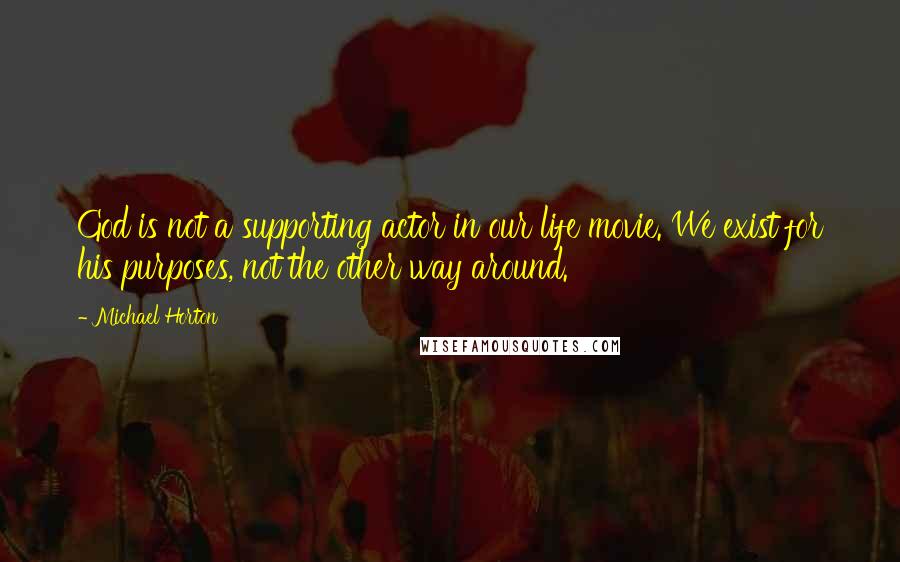 Michael Horton quotes: God is not a supporting actor in our life movie. We exist for his purposes, not the other way around.