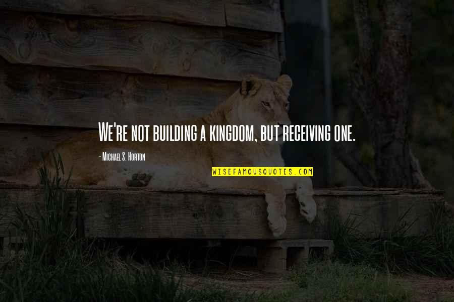 Michael Horton Quotes By Michael S. Horton: We're not building a kingdom, but receiving one.