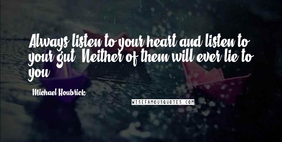 Michael Houbrick quotes: Always listen to your heart and listen to your gut. Neither of them will ever lie to you.