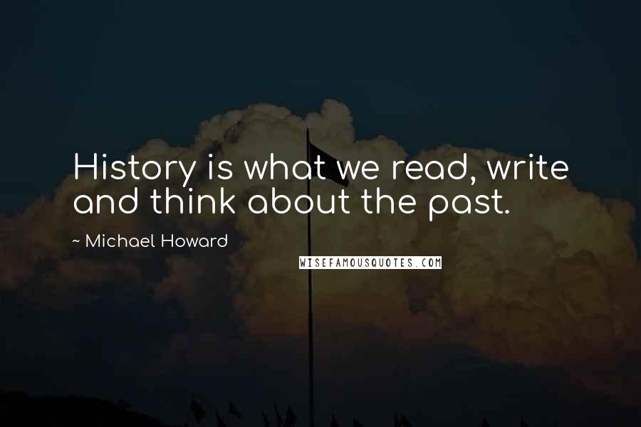 Michael Howard quotes: History is what we read, write and think about the past.