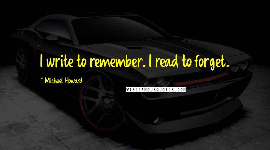 Michael Howard quotes: I write to remember. I read to forget.