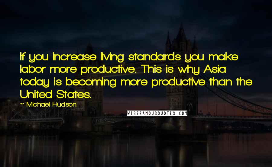 Michael Hudson quotes: If you increase living standards you make labor more productive. This is why Asia today is becoming more productive than the United States. Michael Hudson quotes: If you increase living standards you make labor more productive. This is why Asia today is becoming more productive than the United States.