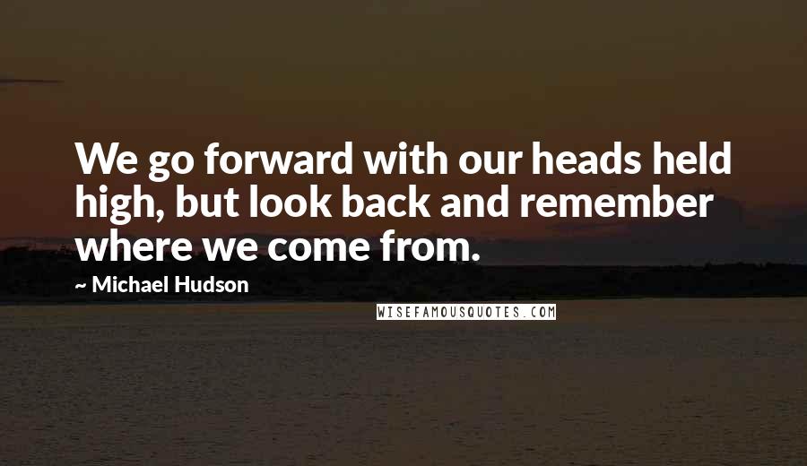 Michael Hudson quotes: We go forward with our heads held high, but look back and remember where we come from.
