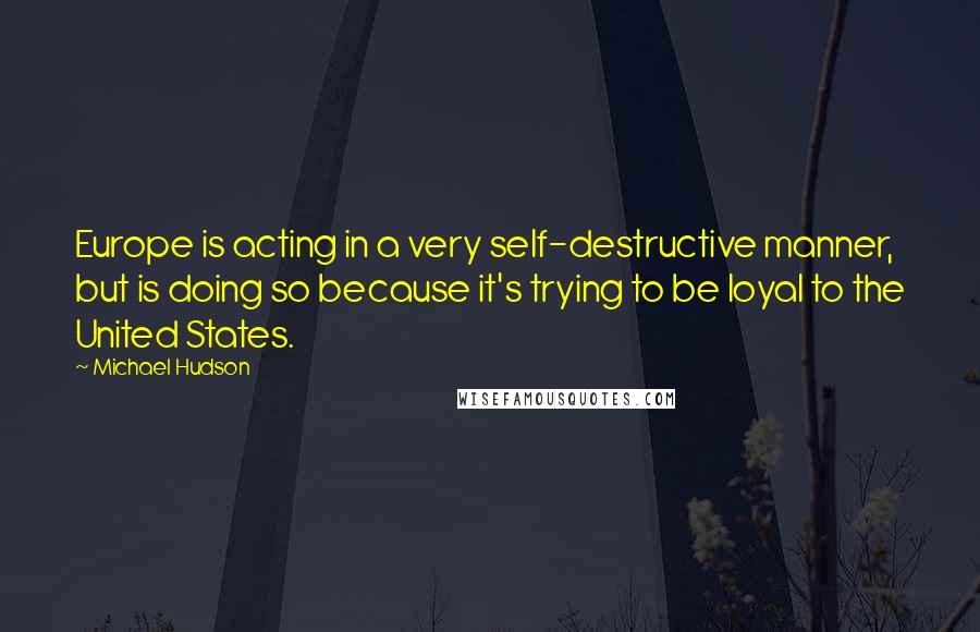 Michael Hudson quotes: Europe is acting in a very self-destructive manner, but is doing so because it's trying to be loyal to the United States. Michael Hudson quotes: Europe is acting in a very self-destructive manner, but is doing so because it's trying to be loyal to the United States.