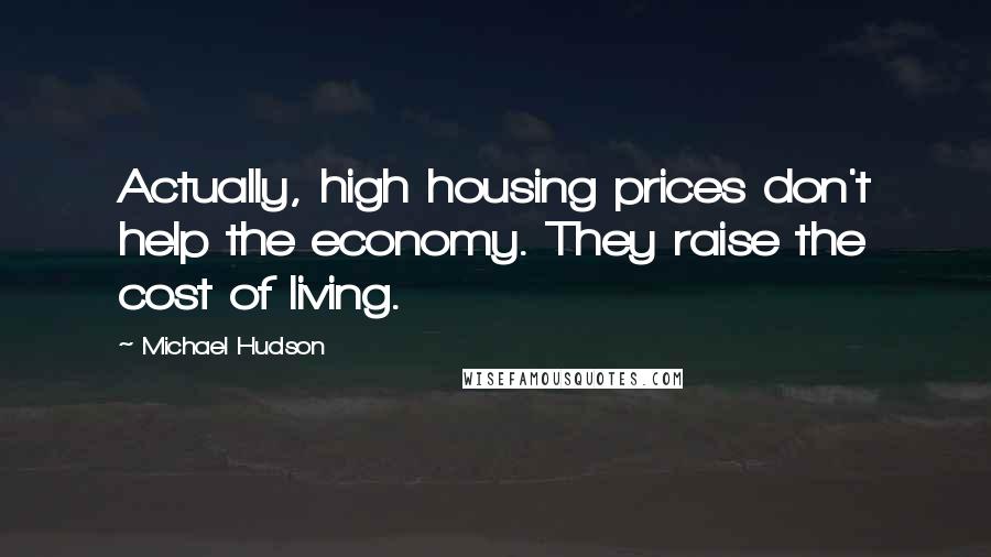 Michael Hudson quotes: Actually, high housing prices don't help the economy. They raise the cost of living.