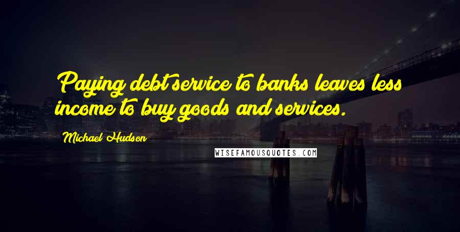 Michael Hudson quotes: Paying debt service to banks leaves less income to buy goods and services.