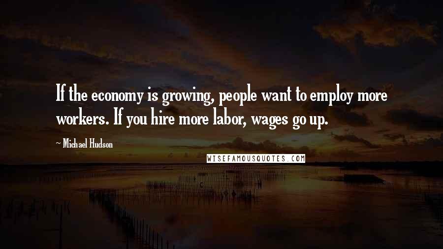 Michael Hudson quotes: If the economy is growing, people want to employ more workers. If you hire more labor, wages go up.
