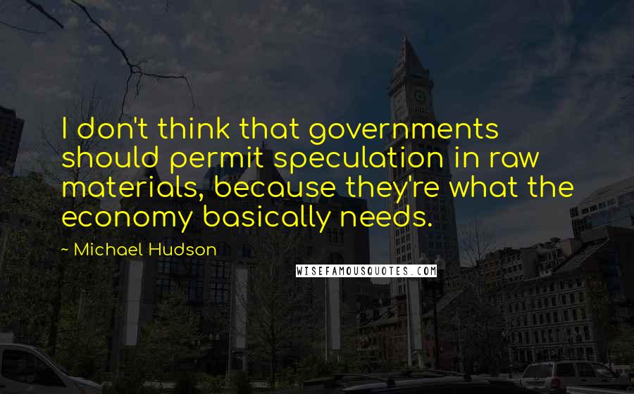 Michael Hudson quotes: I don't think that governments should permit speculation in raw materials, because they're what the economy basically needs. Michael Hudson quotes: I don't think that governments should permit speculation in raw materials, because they're what the economy basically needs.