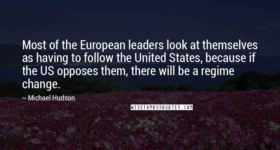 Michael Hudson quotes: Most of the European leaders look at themselves as having to follow the United States, because if the US opposes them, there will be a regime change. Michael Hudson quotes: Most of the European leaders look at themselves as having to follow the United States, because if the US opposes them, there will be a regime change.