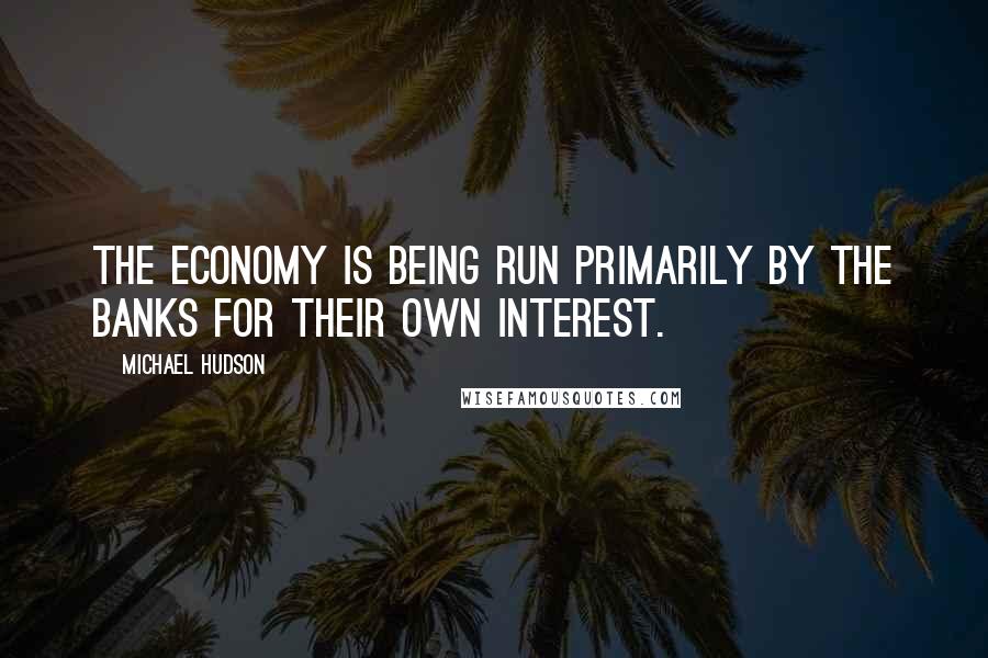 Michael Hudson quotes: The economy is being run primarily by the banks for their own interest.