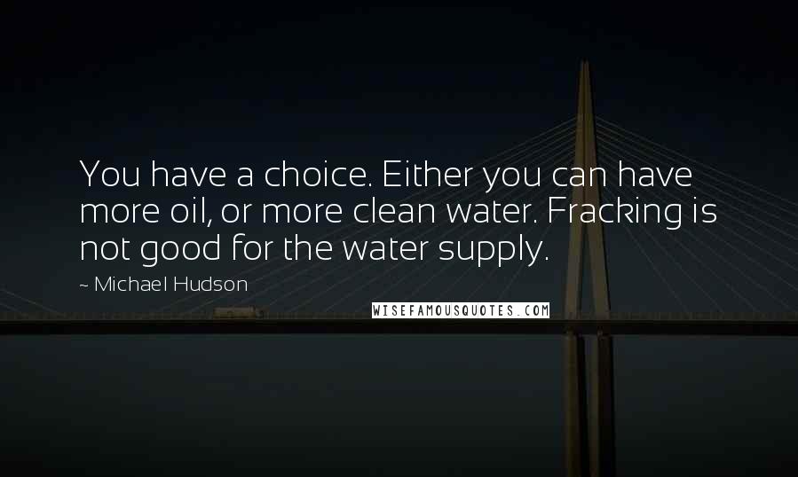 Michael Hudson quotes: You have a choice. Either you can have more oil, or more clean water. Fracking is not good for the water supply. Michael Hudson quotes: You have a choice. Either you can have more oil, or more clean water. Fracking is not good for the water supply.