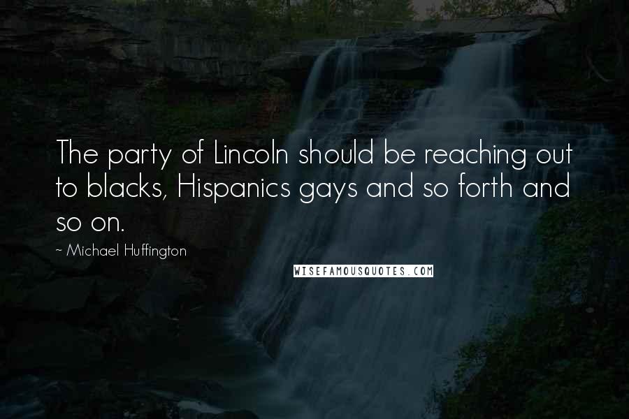 Michael Huffington quotes: The party of Lincoln should be reaching out to blacks, Hispanics gays and so forth and so on.