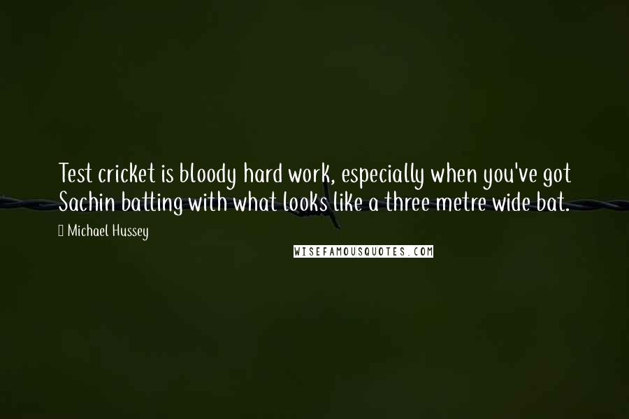 Michael Hussey quotes: Test cricket is bloody hard work, especially when you've got Sachin batting with what looks like a three metre wide bat.