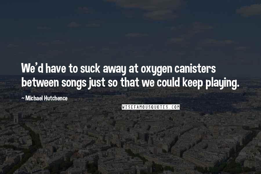 Michael Hutchence quotes: We'd have to suck away at oxygen canisters between songs just so that we could keep playing.