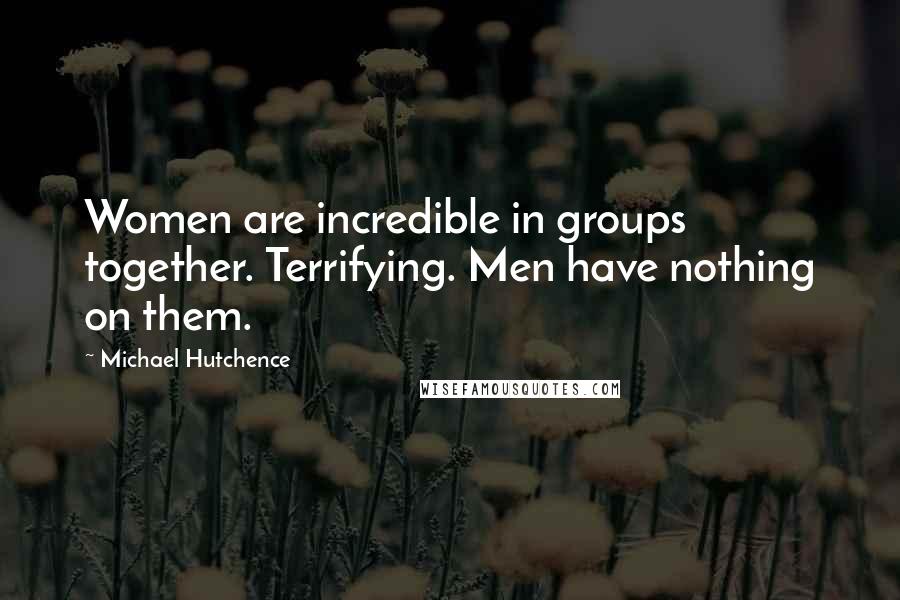 Michael Hutchence quotes: Women are incredible in groups together. Terrifying. Men have nothing on them.