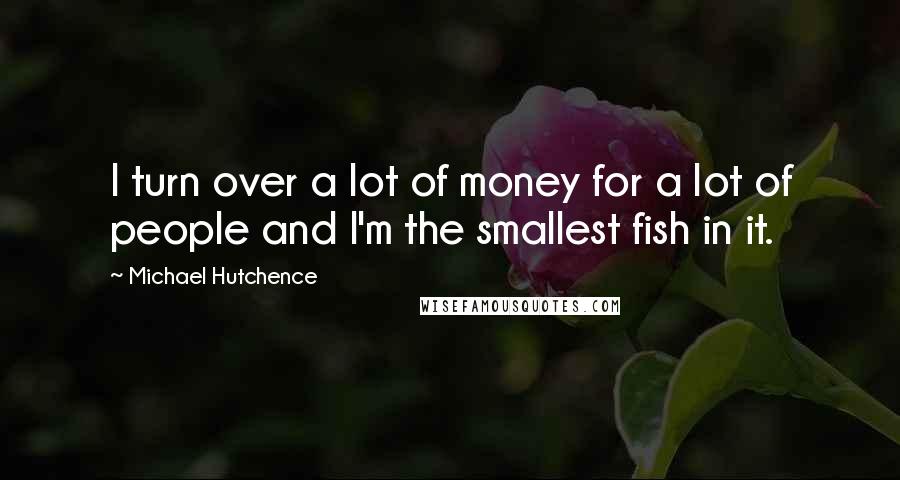 Michael Hutchence quotes: I turn over a lot of money for a lot of people and I'm the smallest fish in it.