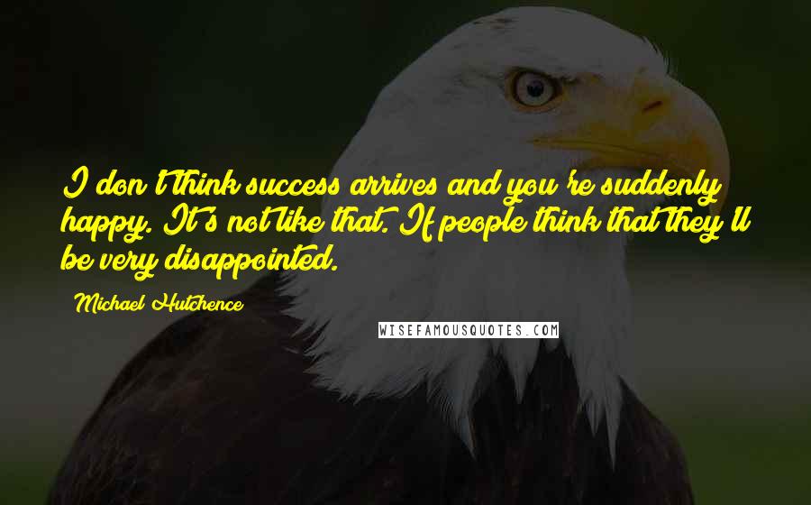 Michael Hutchence quotes: I don't think success arrives and you're suddenly happy. It's not like that. If people think that they'll be very disappointed.