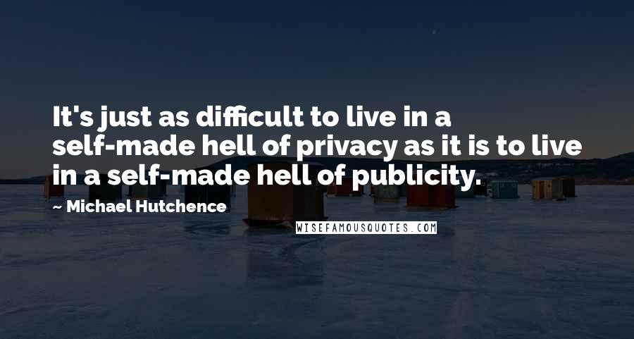 Michael Hutchence quotes: It's just as difficult to live in a self-made hell of privacy as it is to live in a self-made hell of publicity.