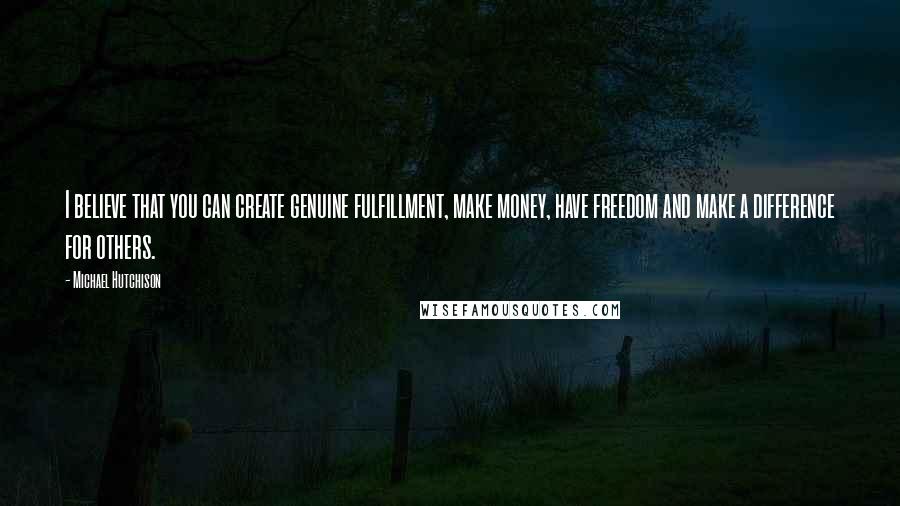 Michael Hutchison quotes: I believe that you can create genuine fulfillment, make money, have freedom and make a difference for others.