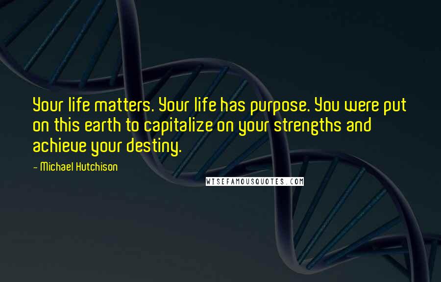 Michael Hutchison quotes: Your life matters. Your life has purpose. You were put on this earth to capitalize on your strengths and achieve your destiny.