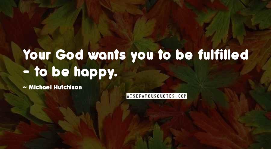 Michael Hutchison quotes: Your God wants you to be fulfilled - to be happy.