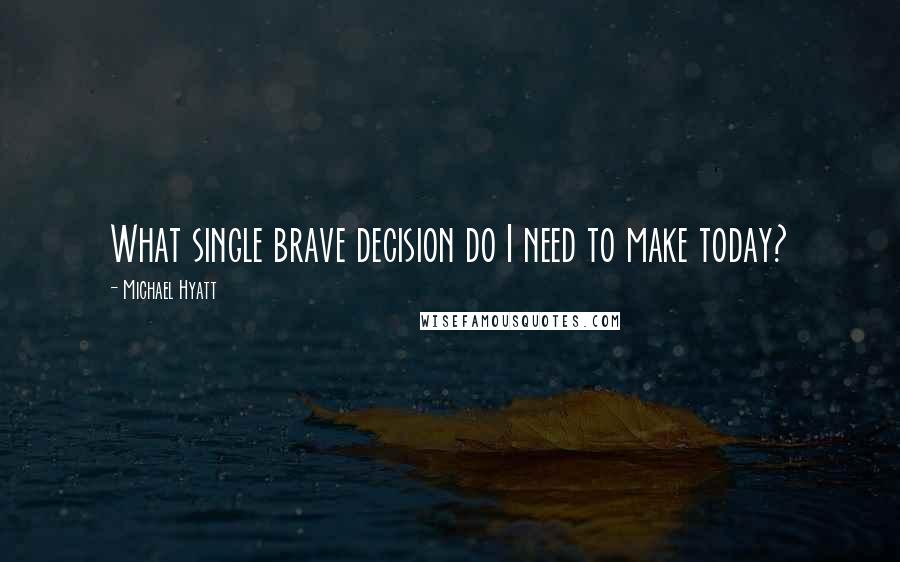 Michael Hyatt quotes: What single brave decision do I need to make today?