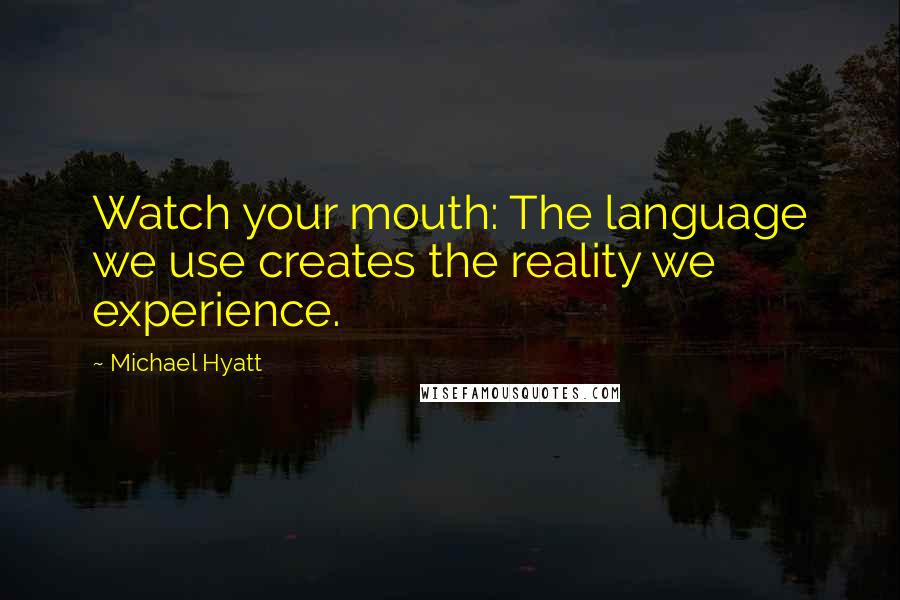 Michael Hyatt quotes: Watch your mouth: The language we use creates the reality we experience.