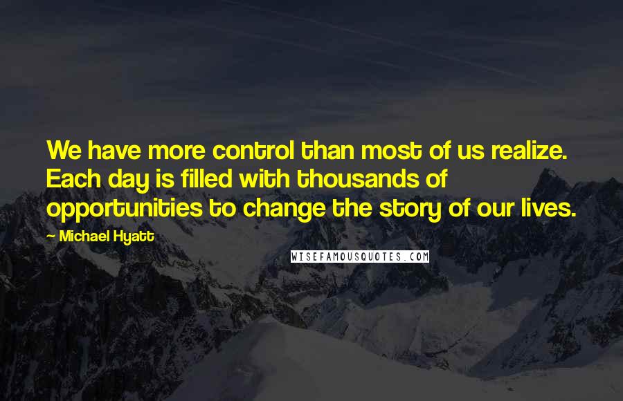 Michael Hyatt quotes: We have more control than most of us realize. Each day is filled with thousands of opportunities to change the story of our lives.