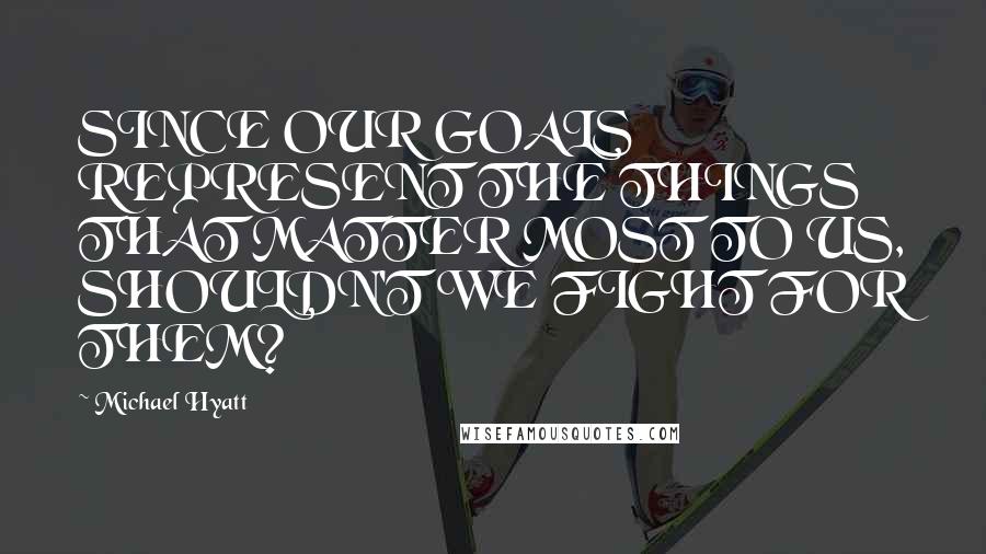 Michael Hyatt quotes: SINCE OUR GOALS REPRESENT THE THINGS THAT MATTER MOST TO US, SHOULDN'T WE FIGHT FOR THEM?