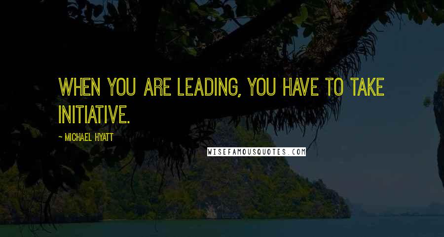 Michael Hyatt quotes: When you are leading, you have to take initiative.