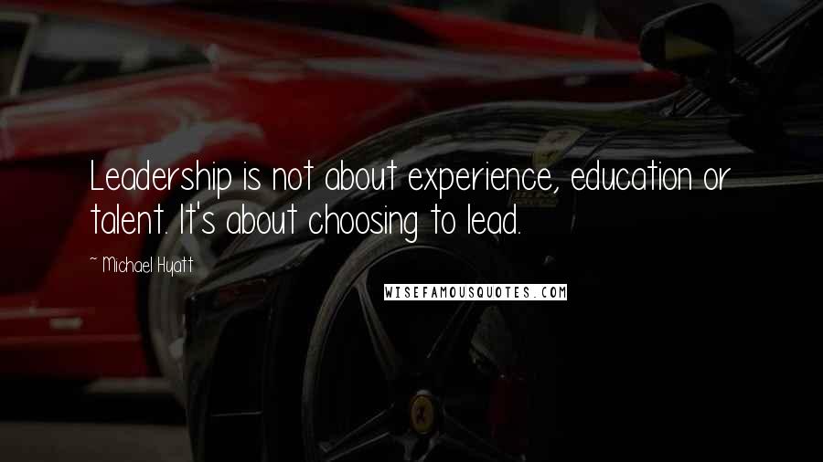 Michael Hyatt quotes: Leadership is not about experience, education or talent. It's about choosing to lead.