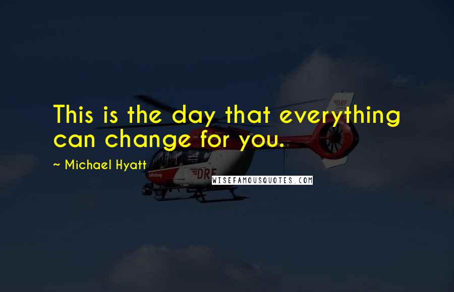 Michael Hyatt quotes: This is the day that everything can change for you.