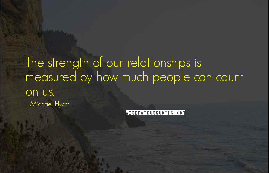 Michael Hyatt quotes: The strength of our relationships is measured by how much people can count on us.