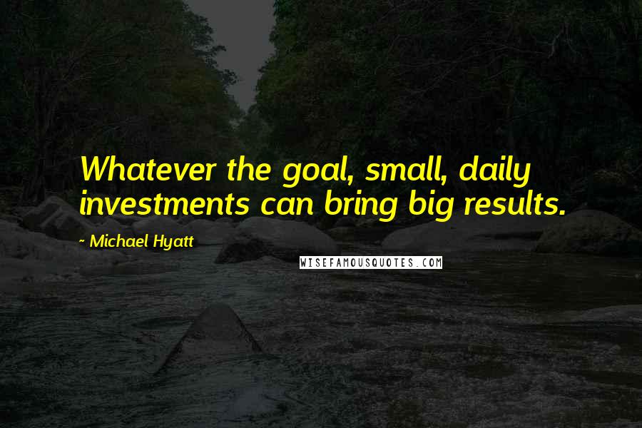 Michael Hyatt quotes: Whatever the goal, small, daily investments can bring big results.