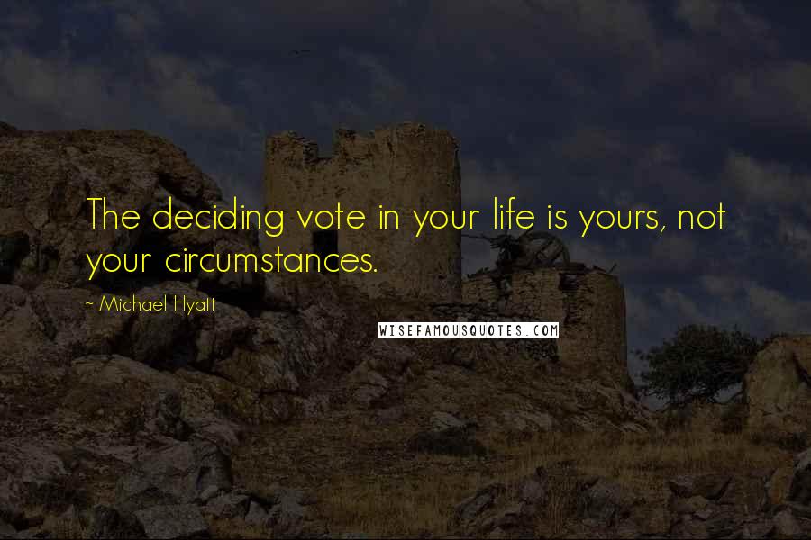 Michael Hyatt quotes: The deciding vote in your life is yours, not your circumstances.