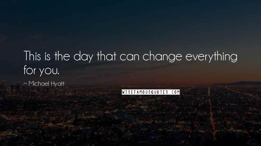 Michael Hyatt quotes: This is the day that can change everything for you.