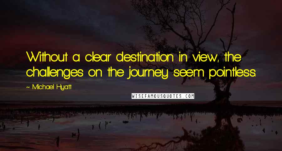 Michael Hyatt quotes: Without a clear destination in view, the challenges on the journey seem pointless.