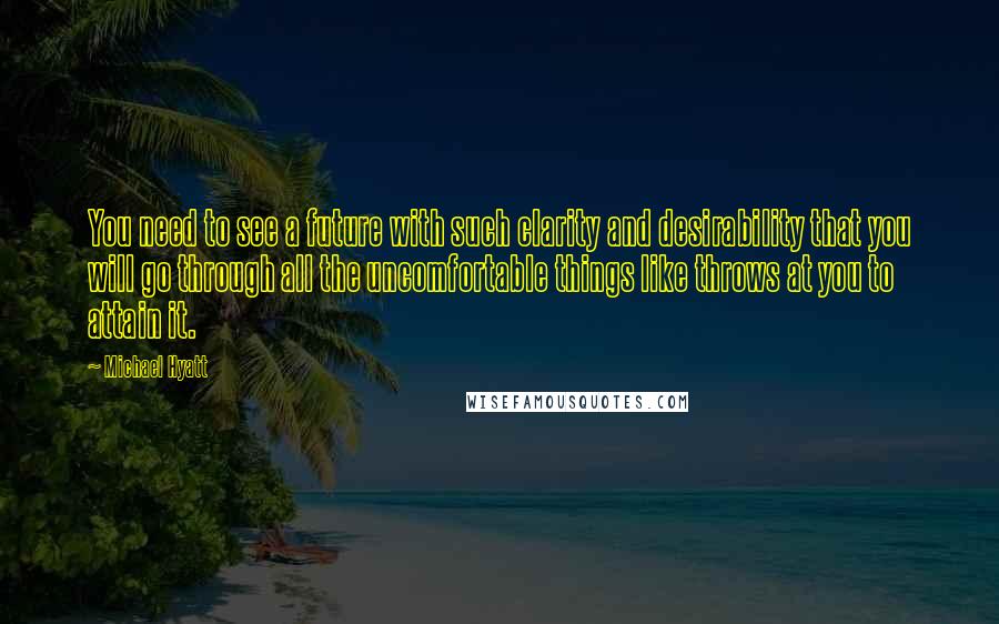Michael Hyatt quotes: You need to see a future with such clarity and desirability that you will go through all the uncomfortable things like throws at you to attain it.
