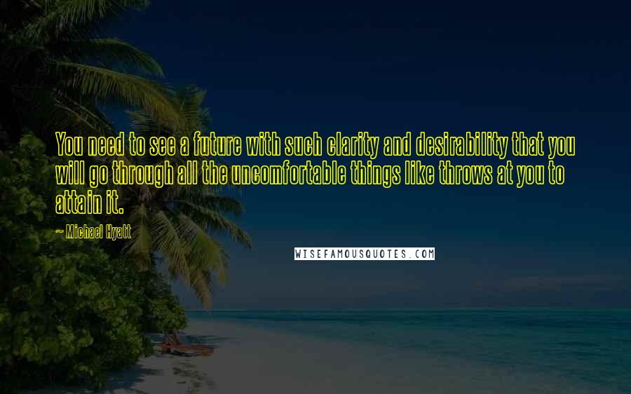 Michael Hyatt quotes: You need to see a future with such clarity and desirability that you will go through all the uncomfortable things like throws at you to attain it. Michael Hyatt quotes: You need to see a future with such clarity and desirability that you will go through all the uncomfortable things like throws at you to attain it.