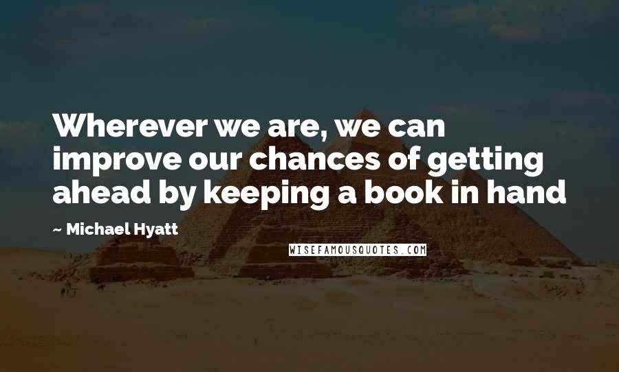 Michael Hyatt quotes: Wherever we are, we can improve our chances of getting ahead by keeping a book in hand